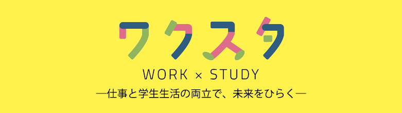 ワクスタ WORK × STUDY 仕事と学生生活の両立で、未来をひらく